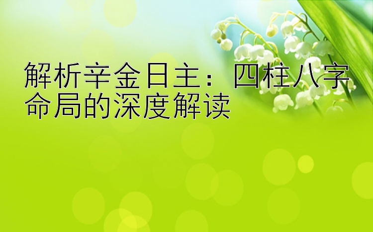 解析辛金日主：四柱八字命局的深度解读