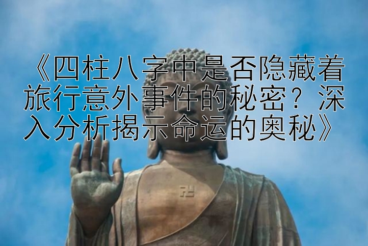 《四柱八字中是否隐藏着旅行意外事件的秘密？深入分析揭示命运的奥秘》