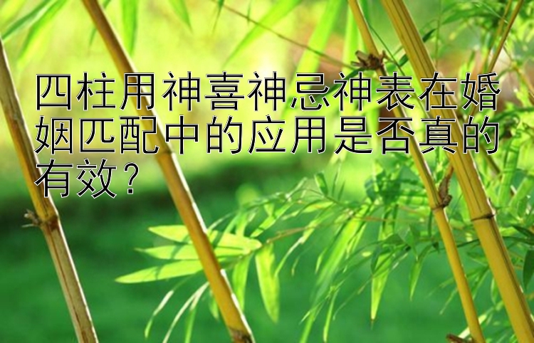 四柱用神喜神忌神表在婚姻匹配中的应用是否真的有效？