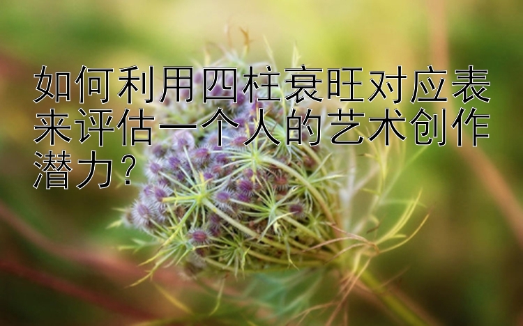 如何利用四柱衰旺对应表来评估一个人的艺术创作潜力？