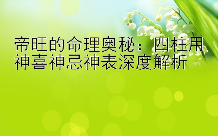 帝旺的命理奥秘：四柱用神喜神忌神表深度解析