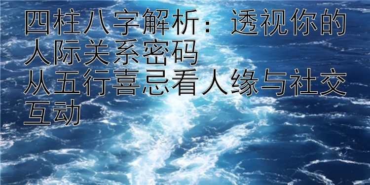 四柱八字解析：透视你的人际关系密码  
从五行喜忌看人缘与社交互动