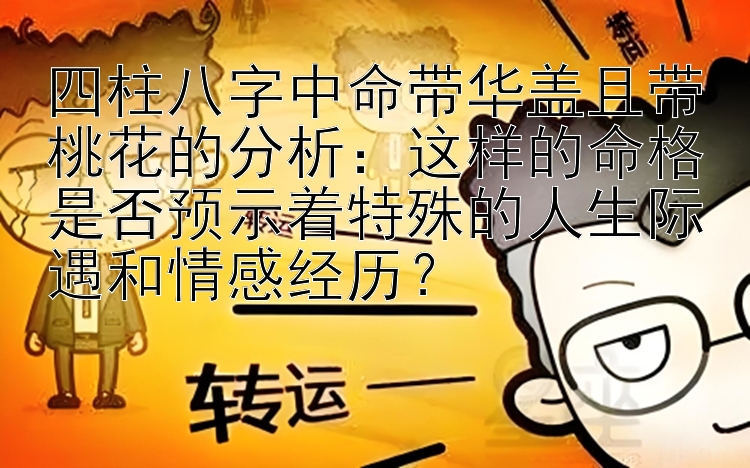 四柱八字中命带华盖且带桃花的分析：这样的命格是否预示着特殊的人生际遇和情感经历？