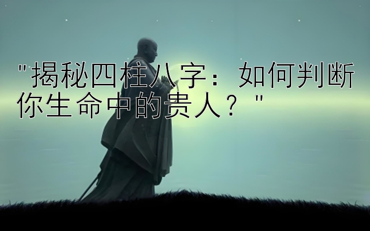 揭秘四柱八字：如何500元回血一万技巧真实案例判断你生命中的贵人？