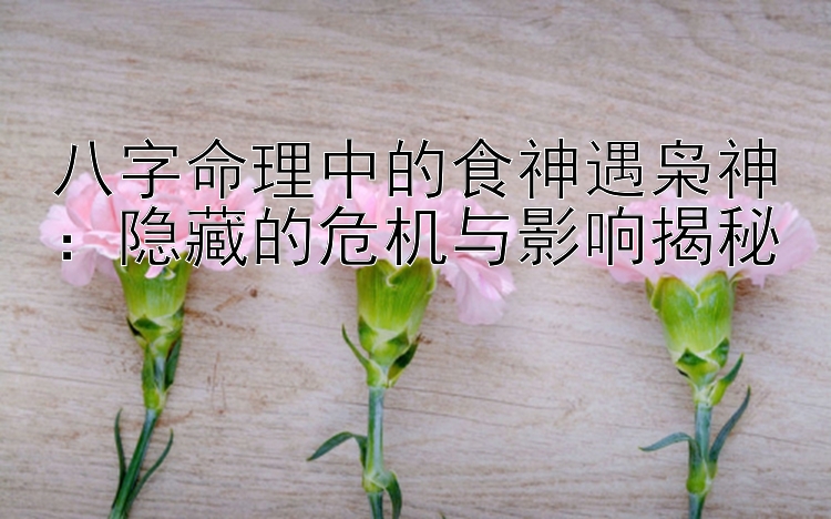 八字命理中的食神遇枭神：隐藏的危机与影响揭秘