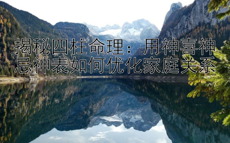 揭秘四柱命理：用神喜神忌神表如何优化家庭关系