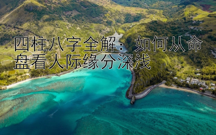 四柱八字全解：如何从命盘看人际缘分深浅