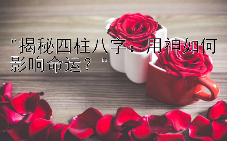 揭秘四柱八字：用神大发内部邀请码有聊天大厅如何影响命运？