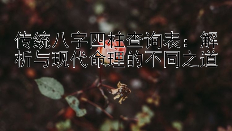 传统八字四柱查询表：解析与现代命理的不同之道