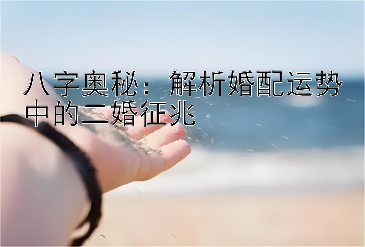 八字奥秘：解析婚配运势中的二婚征兆