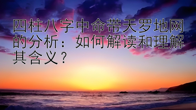 四柱八字中命带天罗地网的分析：如何解读和理解其含义？