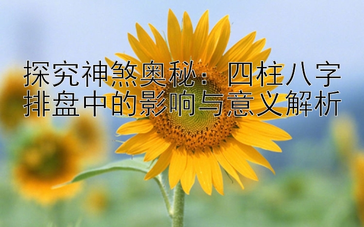 探究神煞奥秘：四柱八字排盘中的影响与意义解析