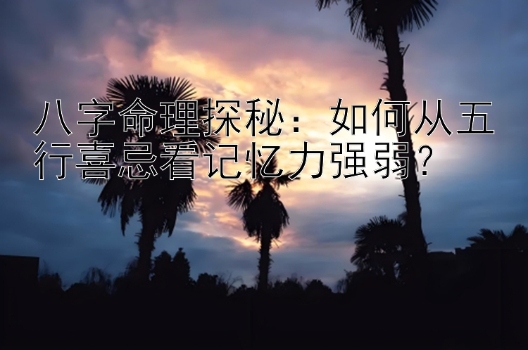 八字命理探秘：如何从五行喜忌看记忆力强弱？