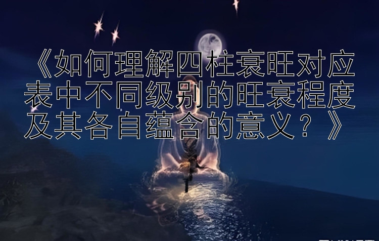 《如何理解四柱衰旺对应表中不同级别的旺衰程度及其各自蕴含的意义？》