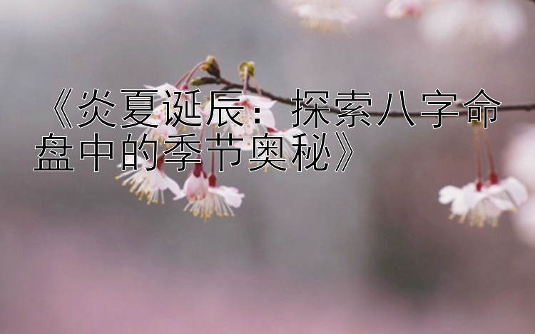 《炎夏诞辰：探索八字命盘中的季节奥秘》