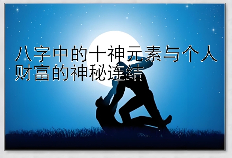 八字中的十神元素与个人财富的神秘连结