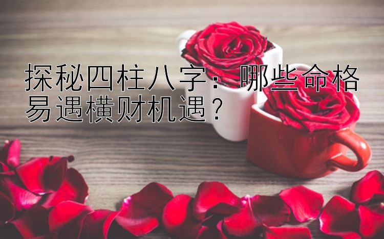 探秘四柱八字：哪些命格易遇横财机遇？