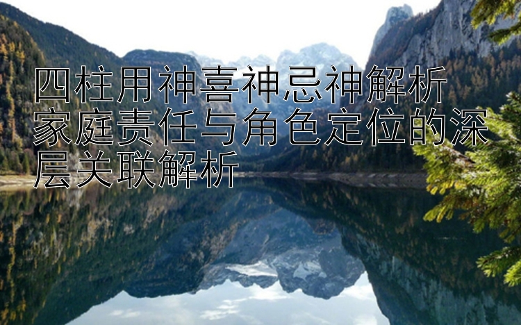 四柱用神喜神忌神解析  
家庭责任与角色定位的深层关联解析