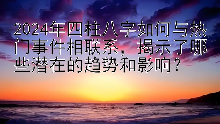 2024年四柱八字如何与热门事件相联系，揭示了哪些潜在的趋势和影响？