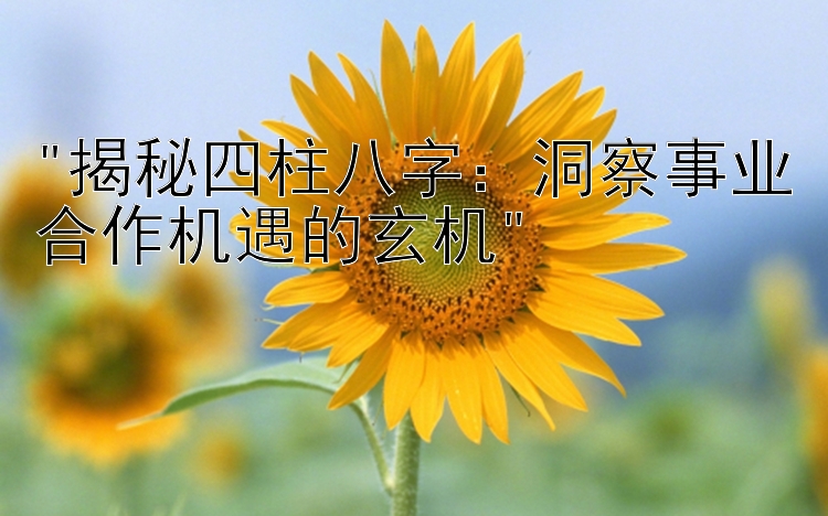 揭秘四柱八字：洞察事业合作机遇的玄机