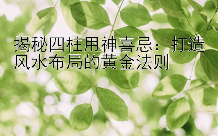 揭秘四柱用神喜忌：打造风水布局的黄金法则