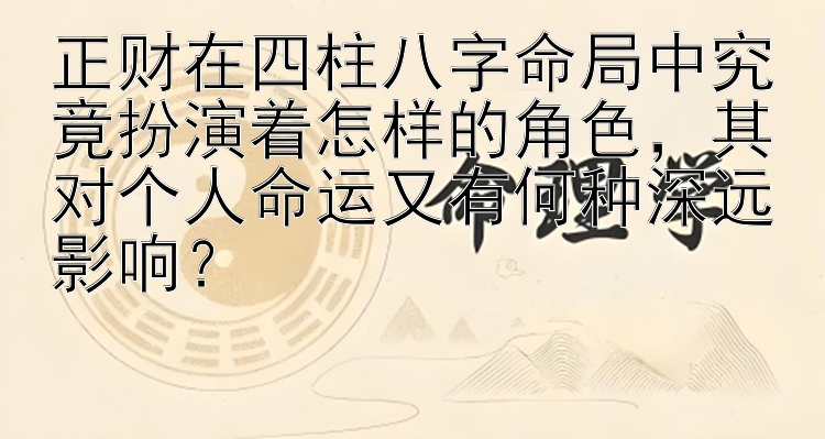 正财在四柱八字命局中究竟扮演着怎样的角色，其对个人命运又有何种深远影响？