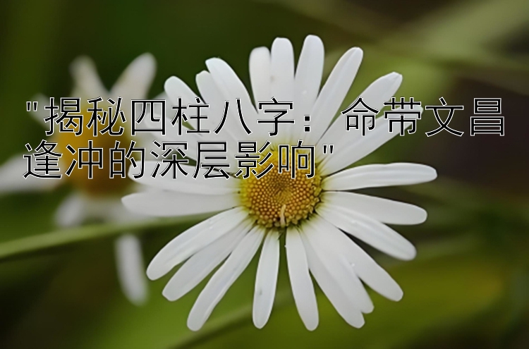 揭秘四柱八字：命带文昌逢冲的深层影响