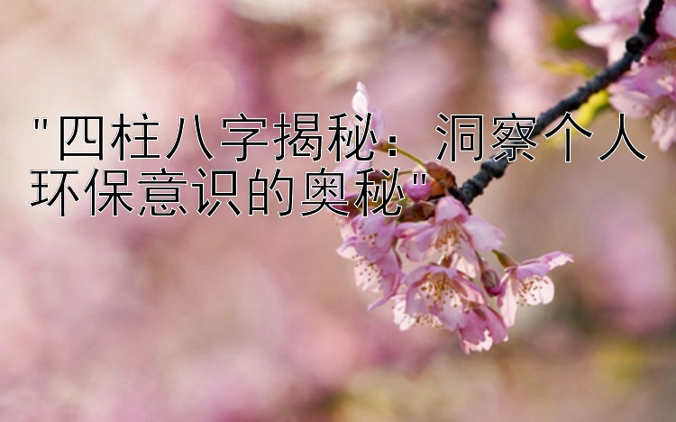 四柱八字揭秘：洞察个人环保意识的奥秘