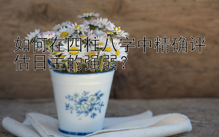 如何在四柱八字中精确评估日主的强弱？