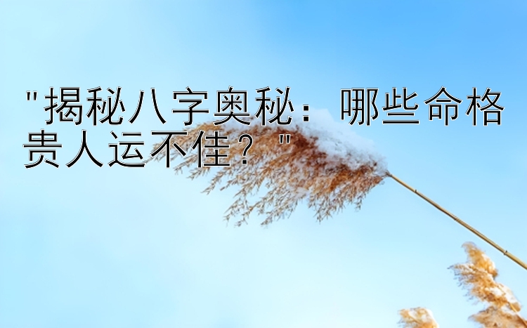 揭秘八字奥秘：哪些大发平台哪个活动福利最好命格贵人运不佳？