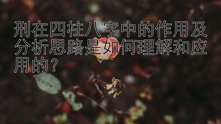 刑在四柱八字中的作用及分析思路是如何理解和应用的？