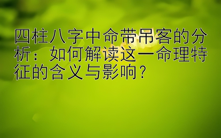 四柱八字中命带吊客的分析：如何解读这一命理特征的含义与影响？