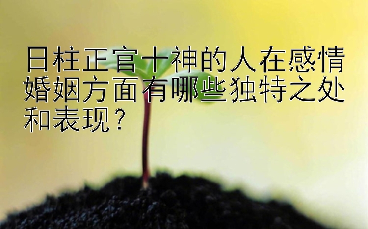 日柱正官十神的人在感情婚姻方面有哪些独特之处和表现？