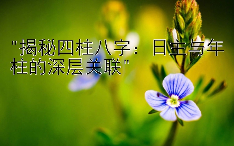 揭秘四柱八字：日主与年柱的深层关联