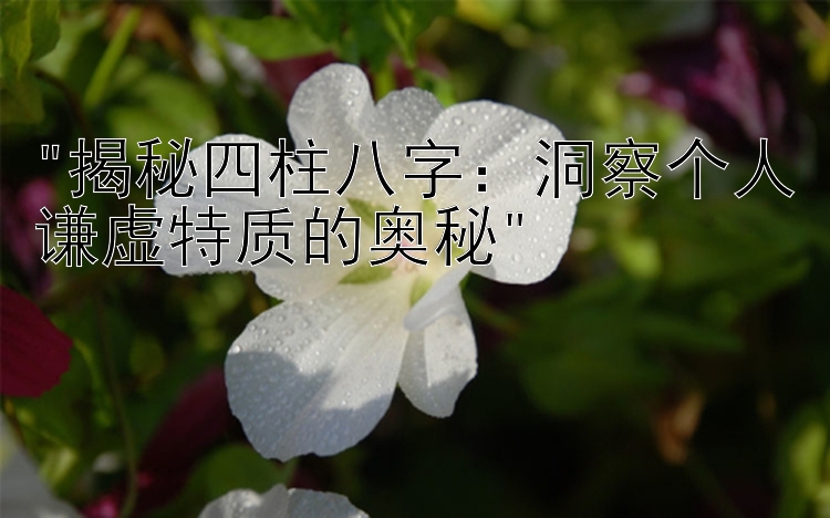 揭秘四柱八字：洞察个人谦虚特质的奥秘