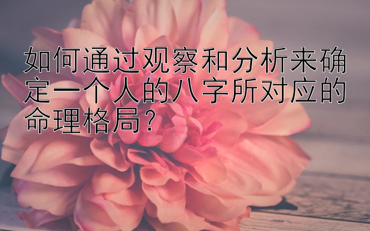 如何通过观察和分析来确定一个人的八字所对应的命理格局？