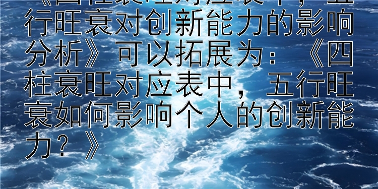 《四柱衰旺对应表中，五行旺衰对创新能力的影响分析》可以拓展为：《四柱衰旺对应表中，五行旺衰如何影响个人的创新能力？》