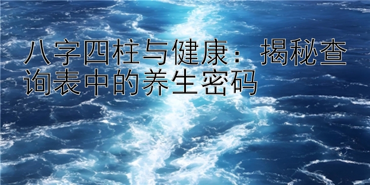 八字四柱与健康：揭秘查询表中的养生密码