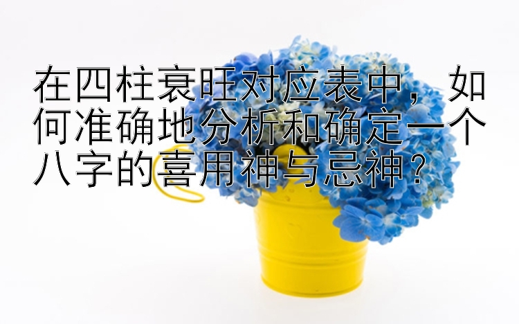 在四柱衰旺对应表中，如何准确地分析和确定一个八字的喜用神与忌神？