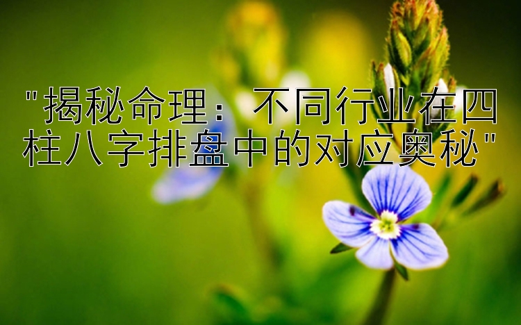 揭秘命理：不同行业在四柱八字排盘中的对应奥秘