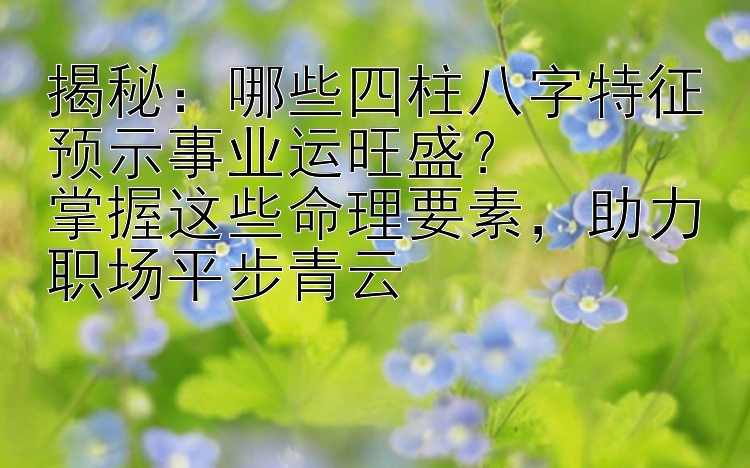 揭秘：哪些四柱八字特征预示事业运旺盛？  
掌握这些命理要素，助力职场平步青云