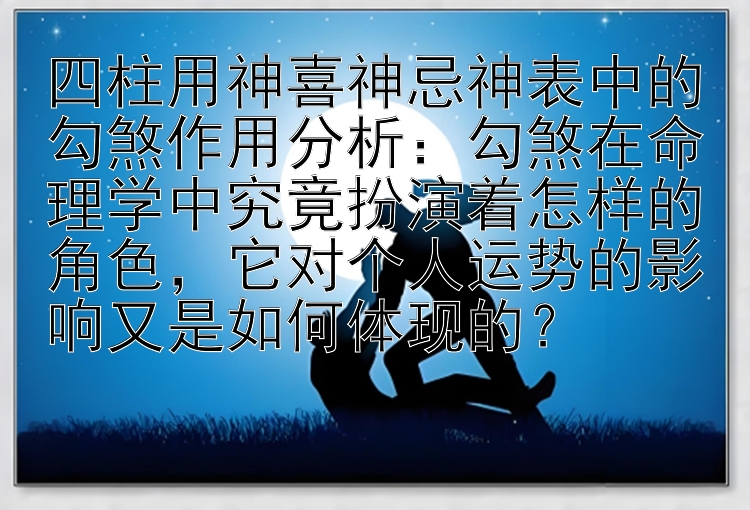 四柱用神喜神忌神表中的勾煞作用分析：勾煞在命理学中究竟扮演着怎样的角色，它对个人运势的影响又是如何体现的？