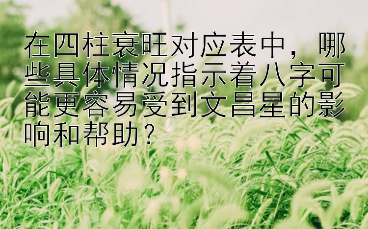 在四柱衰旺对应表中，哪些具体情况指示着八字可能更容易受到文昌星的影响和帮助？