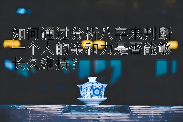 如何通过分析八字来判断一个人的亲和力是否能够长久维持？