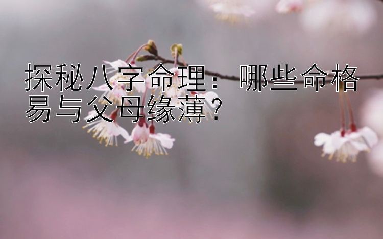 探秘八字命理：哪些命格易与父母缘薄？