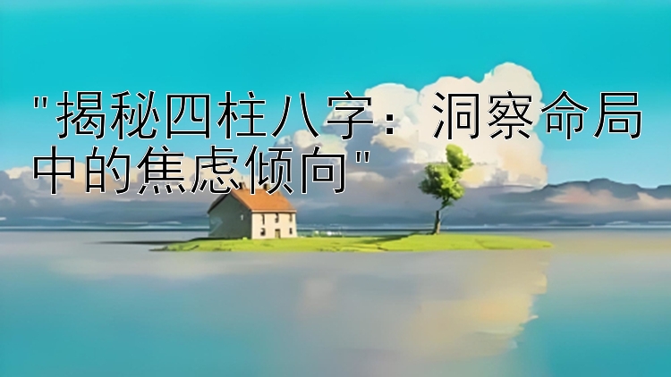 揭秘四柱八字：洞察命局中的焦虑倾向