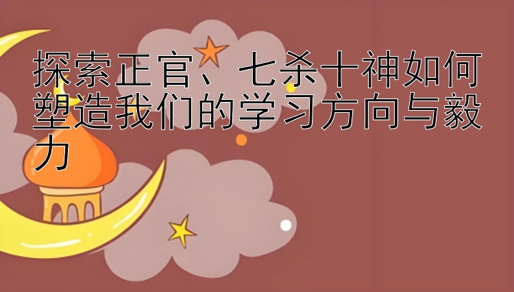 探索正官、七杀十神如何塑造我们的学习方向与毅力