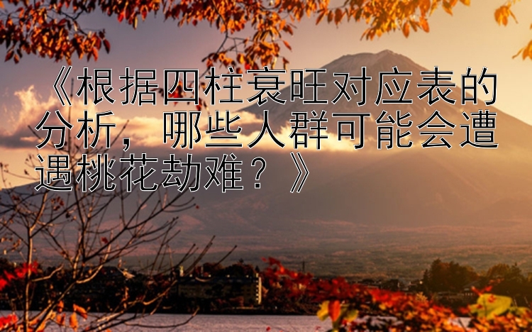 《根据四柱衰旺对应表的分析，哪些人群可能会遭遇桃花劫难？》