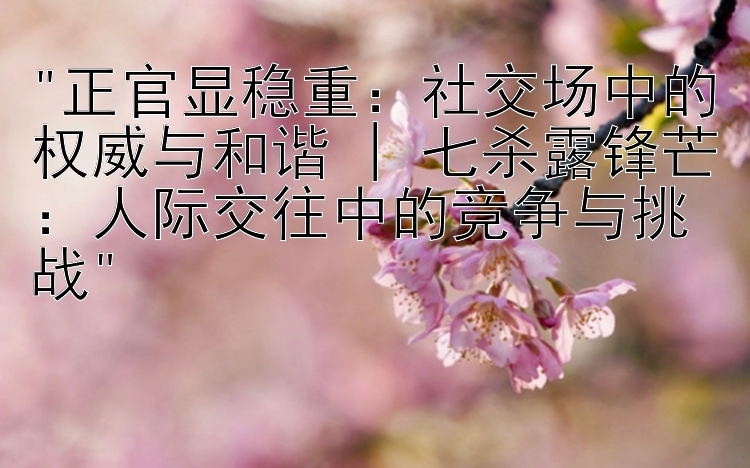 正官显稳重：社交场中的权威与和谐 | 七杀露锋芒：人际交往中的竞争与挑战