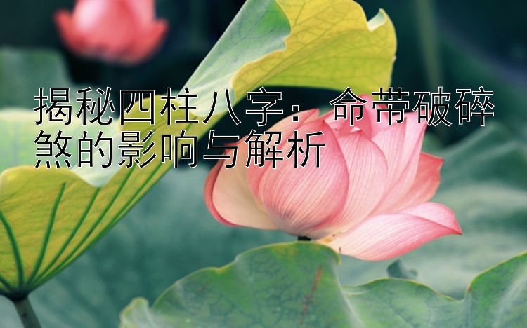 揭秘四柱八字：命带破碎煞的影响与解析